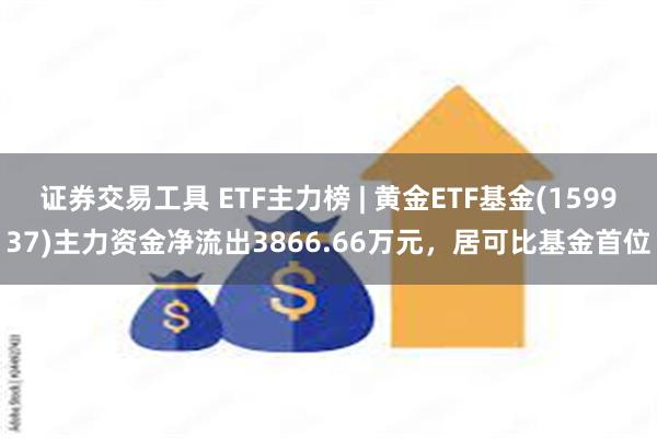 证券交易工具 ETF主力榜 | 黄金ETF基金(159937)主力资金净流出3866.66万元，居可比基金首位