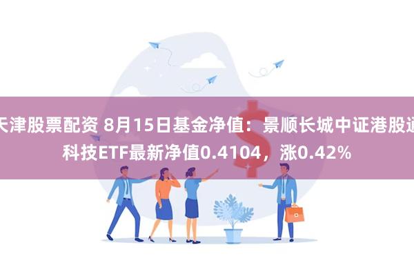 天津股票配资 8月15日基金净值：景顺长城中证港股通科技ETF最新净值0.4104，涨0.42%