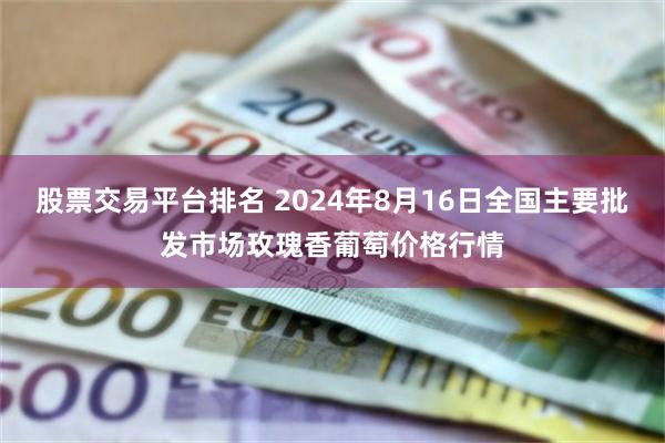 股票交易平台排名 2024年8月16日全国主要批发市场玫瑰香葡萄价格行情