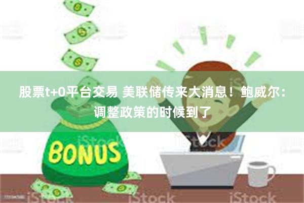 股票t+0平台交易 美联储传来大消息！鲍威尔：调整政策的时候到了