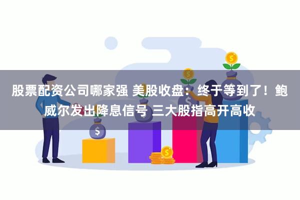 股票配资公司哪家强 美股收盘：终于等到了！鲍威尔发出降息信号 三大股指高开高收