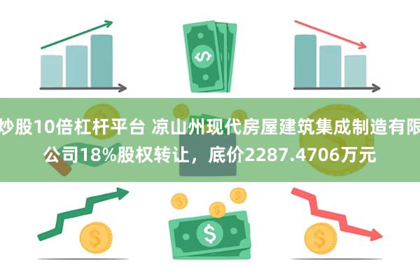 炒股10倍杠杆平台 凉山州现代房屋建筑集成制造有限公司18%股权转让，底价2287.4706万元