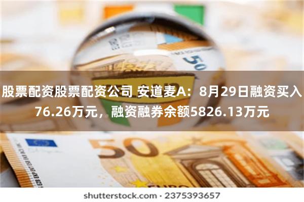 股票配资股票配资公司 安道麦A：8月29日融资买入76.26万元，融资融券余额5826.13万元