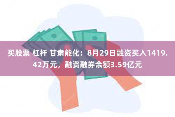 买股票 杠杆 甘肃能化：8月29日融资买入1419.42万元，融资融券余额3.59亿元