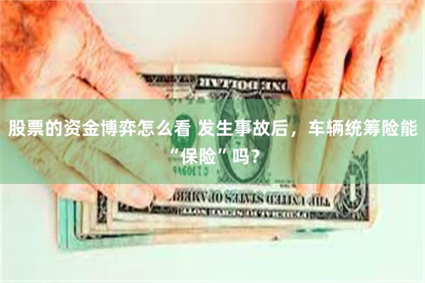 股票的资金博弈怎么看 发生事故后，车辆统筹险能“保险”吗？