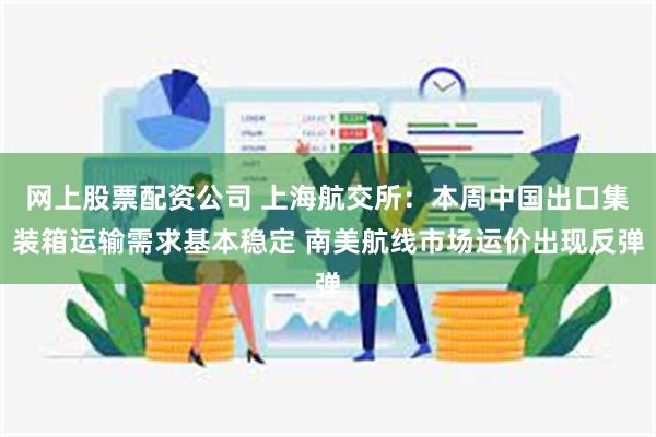 网上股票配资公司 上海航交所：本周中国出口集装箱运输需求基本稳定 南美航线市场运价出现反弹