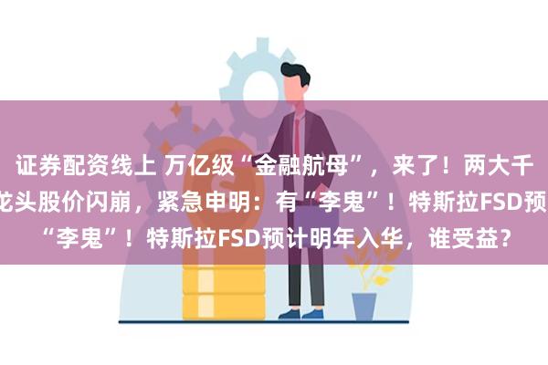 证券配资线上 万亿级“金融航母”，来了！两大千亿巨头官宣合并！AI龙头股价闪崩，紧急申明：有“李鬼”！特斯拉FSD预计明年入华，谁受益？