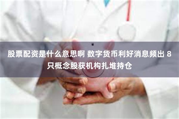 股票配资是什么意思啊 数字货币利好消息频出 8只概念股获机构扎堆持仓