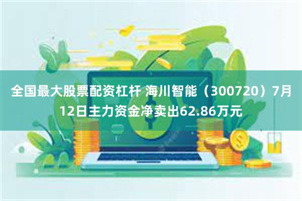 全国最大股票配资杠杆 海川智能（300720）7月12日主力资金净卖出62.86万元