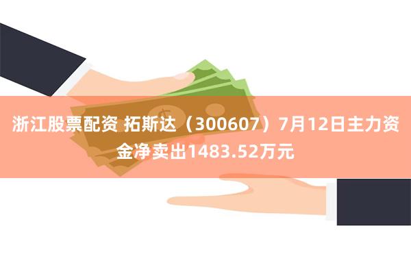 浙江股票配资 拓斯达（300607）7月12日主力资金净卖出1483.52万元