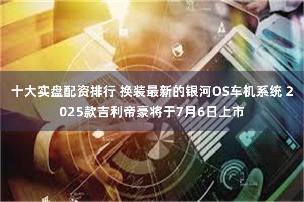 十大实盘配资排行 换装最新的银河OS车机系统 2025款吉利帝豪将于7月6日上市