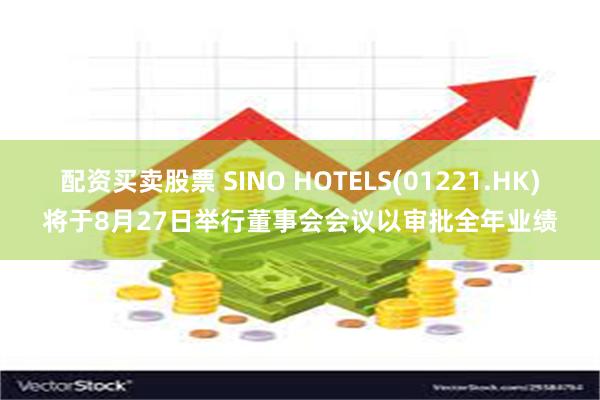 配资买卖股票 SINO HOTELS(01221.HK)将于8月27日举行董事会会议以审批全年业绩