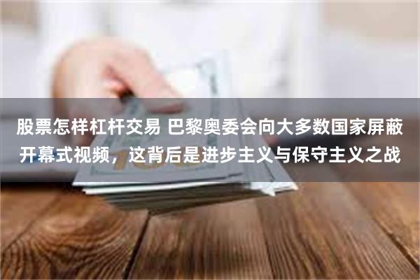 股票怎样杠杆交易 巴黎奥委会向大多数国家屏蔽开幕式视频，这背后是进步主义与保守主义之战