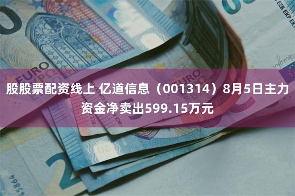 股股票配资线上 亿道信息（001314）8月5日主力资金净卖出599.15万元