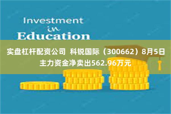 实盘杠杆配资公司  科锐国际（300662）8月5日主力资金净卖出562.96万元