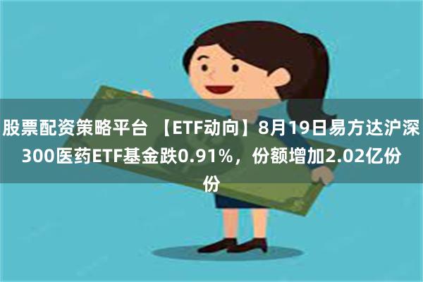 股票配资策略平台 【ETF动向】8月19日易方达沪深300医药ETF基金跌0.91%，份额增加2.02亿份