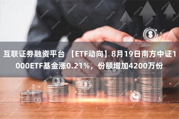 互联证劵融资平台 【ETF动向】8月19日南方中证1000ETF基金涨0.21%，份额增加4200万份