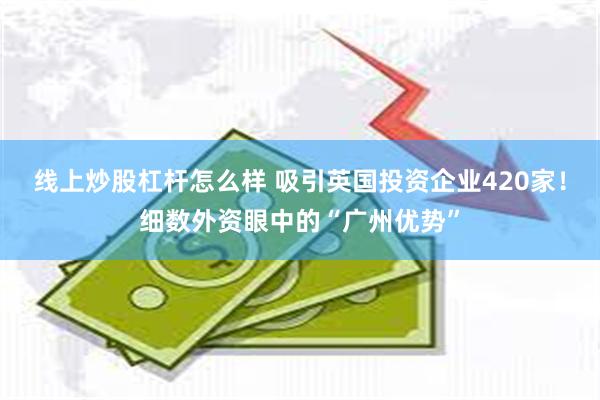 线上炒股杠杆怎么样 吸引英国投资企业420家！细数外资眼中的“广州优势”