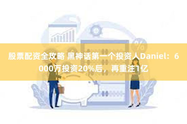 股票配资全攻略 黑神话第一个投资人Daniel：6000万投资20%后，再重注1亿