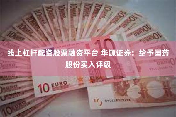 线上杠杆配资股票融资平台 华源证券：给予国药股份买入评级