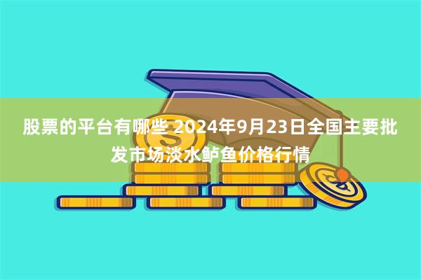 股票的平台有哪些 2024年9月23日全国主要批发市场淡水鲈鱼价格行情