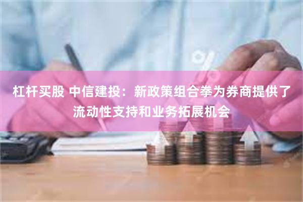 杠杆买股 中信建投：新政策组合拳为券商提供了流动性支持和业务拓展机会