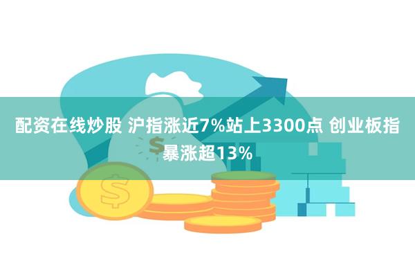 配资在线炒股 沪指涨近7%站上3300点 创业板指暴涨超13%