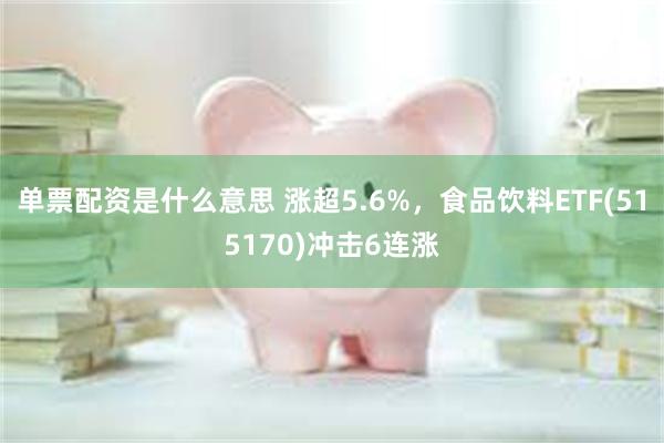 单票配资是什么意思 涨超5.6%，食品饮料ETF(515170)冲击6连涨