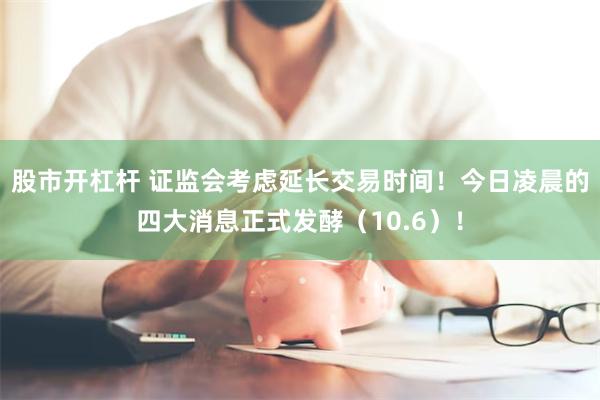 股市开杠杆 证监会考虑延长交易时间！今日凌晨的四大消息正式发酵（10.6）！