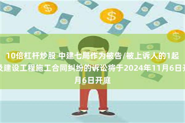 10倍杠杆炒股 中建七局作为被告/被上诉人的1起涉及建设工程施工合同纠纷的诉讼将于2024年11月6日开庭