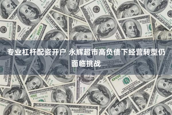 专业杠杆配资开户 永辉超市高负债下经营转型仍面临挑战