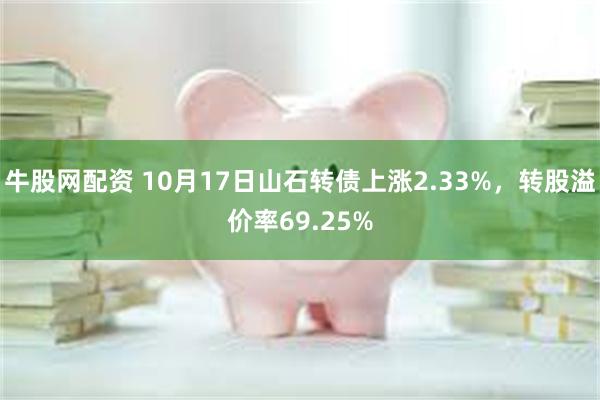 牛股网配资 10月17日山石转债上涨2.33%，转股溢价率69.25%