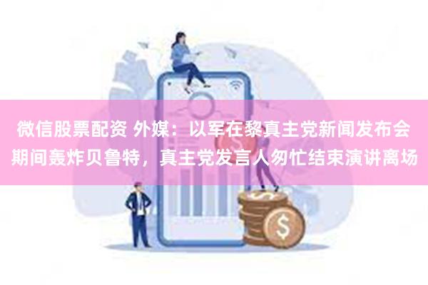 微信股票配资 外媒：以军在黎真主党新闻发布会期间轰炸贝鲁特，真主党发言人匆忙结束演讲离场