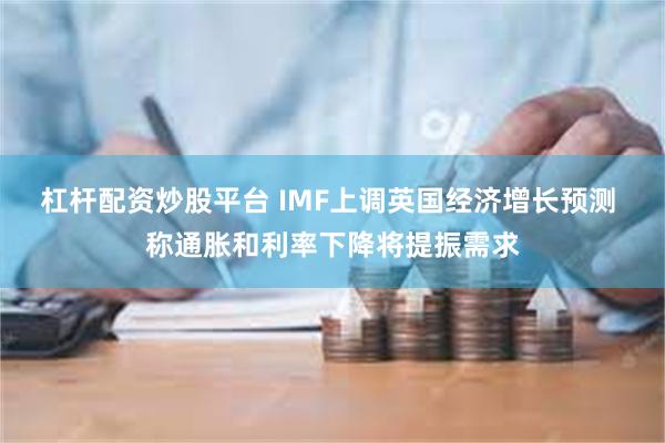 杠杆配资炒股平台 IMF上调英国经济增长预测 称通胀和利率下降将提振需求