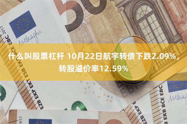 什么叫股票杠杆 10月22日航宇转债下跌2.09%，转股溢价率12.59%