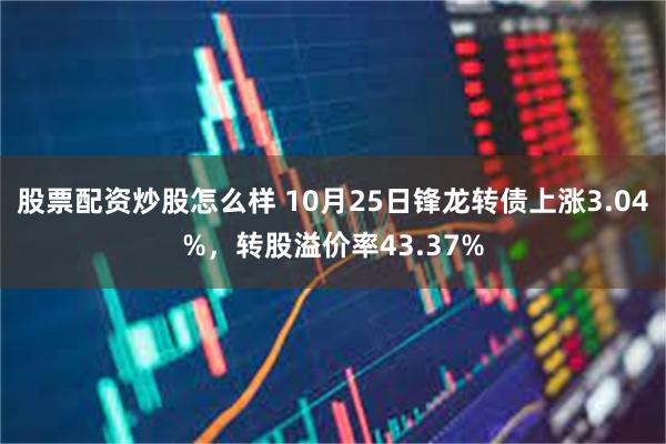 股票配资炒股怎么样 10月25日锋龙转债上涨3.04%，转股溢价率43.37%