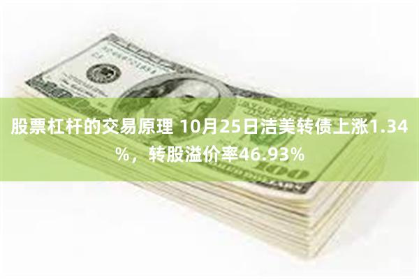 股票杠杆的交易原理 10月25日洁美转债上涨1.34%，转股溢价率46.93%