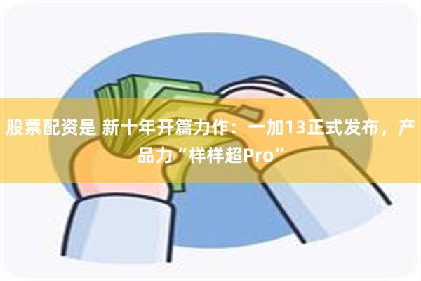 股票配资是 新十年开篇力作：一加13正式发布，产品力“样样超Pro”