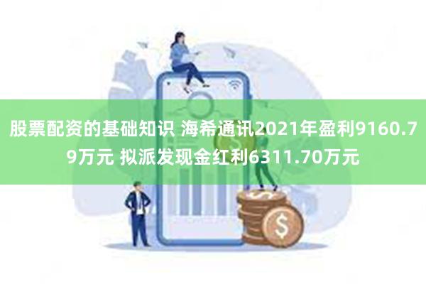 股票配资的基础知识 海希通讯2021年盈利9160.79万元 拟派发现金红利6311.70万元