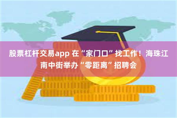 股票杠杆交易app 在“家门口”找工作！海珠江南中街举办“零距离”招聘会