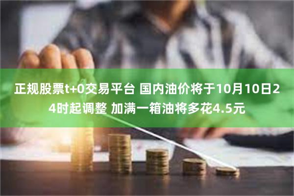 正规股票t+0交易平台 国内油价将于10月10日24时起调整 加满一箱油将多花4.5元