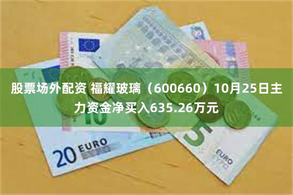 股票场外配资 福耀玻璃（600660）10月25日主力资金净买入635.26万元