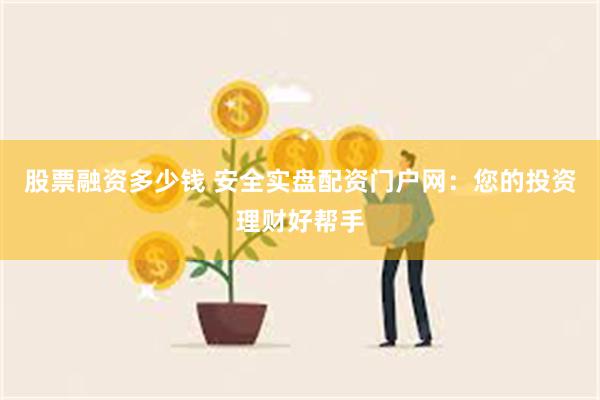 股票融资多少钱 安全实盘配资门户网：您的投资理财好帮手