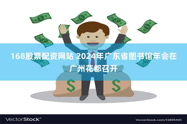 168股票配资网站 2024年广东省图书馆年会在广州花都召开