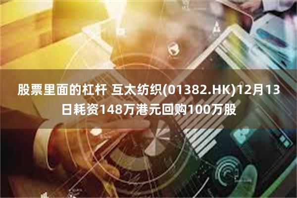 股票里面的杠杆 互太纺织(01382.HK)12月13日耗资148万港元回购100万股