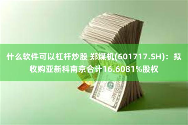 什么软件可以杠杆炒股 郑煤机(601717.SH)：拟收购亚新科南京合计16.6081%股权