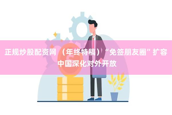 正规炒股配资网 （年终特稿）“免签朋友圈”扩容 中国深化对外开放