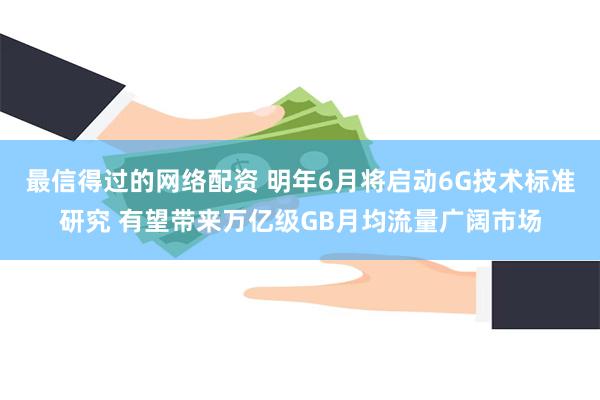 最信得过的网络配资 明年6月将启动6G技术标准研究 有望带来万亿级GB月均流量广阔市场