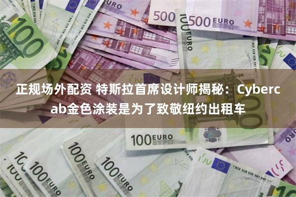 正规场外配资 特斯拉首席设计师揭秘：Cybercab金色涂装是为了致敬纽约出租车