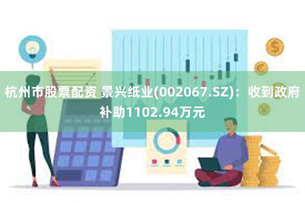 杭州市股票配资 景兴纸业(002067.SZ)：收到政府补助1102.94万元